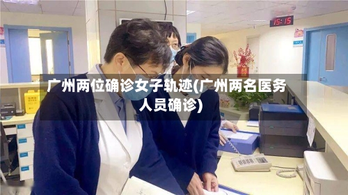 广州两位确诊女子轨迹(广州两名医务人员确诊)