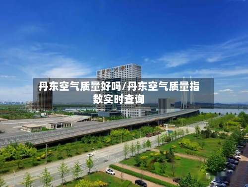 丹东空气质量好吗/丹东空气质量指数实时查询-第2张图片