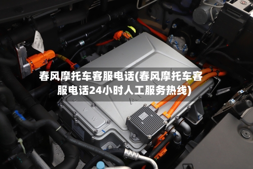 春风摩托车客服电话(春风摩托车客服电话24小时人工服务热线)-第2张图片