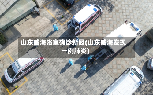 山东威海浴室确诊新冠(山东威海发现一例肺炎)-第2张图片
