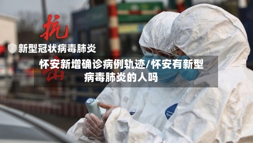 怀安新增确诊病例轨迹/怀安有新型病毒肺炎的人吗