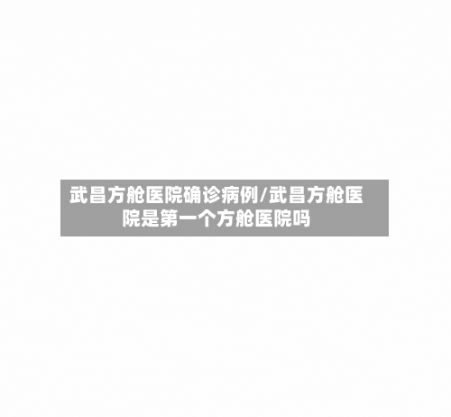 武昌方舱医院确诊病例/武昌方舱医院是第一个方舱医院吗-第2张图片