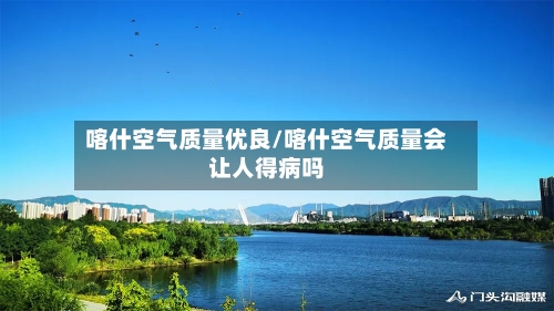 喀什空气质量优良/喀什空气质量会让人得病吗
