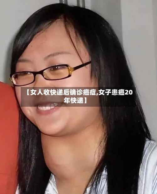 【女人收快递后确诊癌症,女子患癌20年快递】-第2张图片