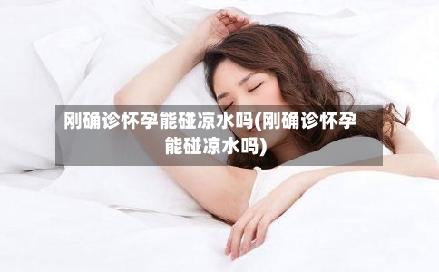 刚确诊怀孕能碰凉水吗(刚确诊怀孕能碰凉水吗)-第2张图片