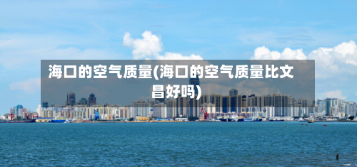 海口的空气质量(海口的空气质量比文昌好吗)