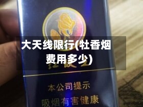 大天线限行(牡香烟费用多少)