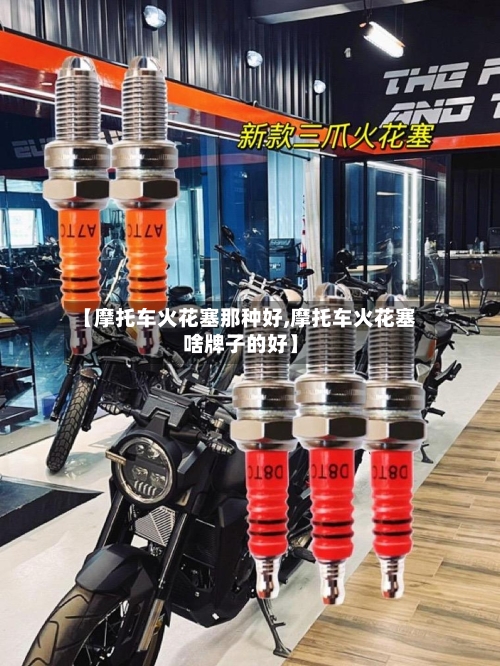 【摩托车火花塞那种好,摩托车火花塞啥牌子的好】-第3张图片