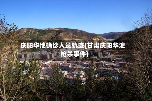 庆阳华池确诊人员轨迹(甘肃庆阳华池枪杀事件)