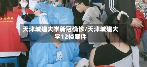 天津城建大学新冠确诊/天津城建大学12楼案件-第2张图片