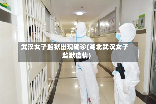 武汉女子监狱出现确诊(湖北武汉女子监狱疫情)