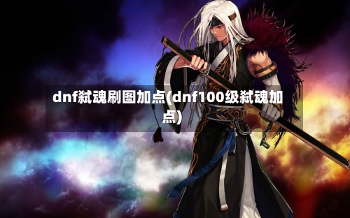 dnf弑魂刷图加点(dnf100级弑魂加点)