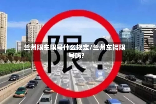 兰州限车限号什么规定/兰州车辆限号吗?