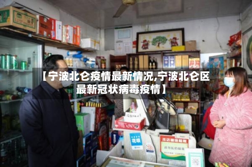 【宁波北仑疫情最新情况,宁波北仑区最新冠状病毒疫情】