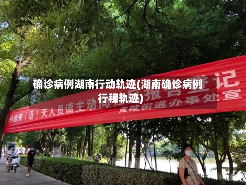 确诊病例湖南行动轨迹(湖南确诊病例行程轨迹)-第3张图片