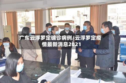 广东云浮罗定确诊病例/云浮罗定疫情最新消息2021-第2张图片