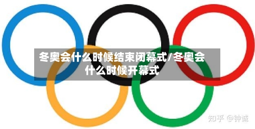 冬奥会什么时候结束闭幕式/冬奥会什么时候开幕式