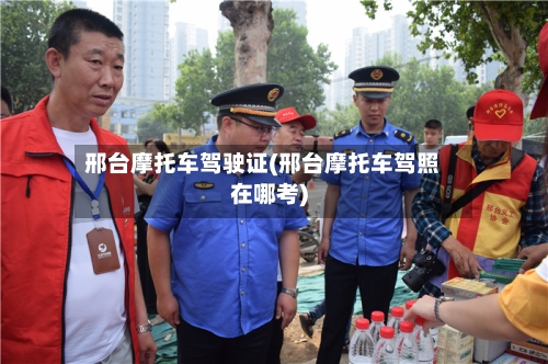 邢台摩托车驾驶证(邢台摩托车驾照在哪考)