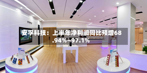 安孚科技：上半年净利润同比预增68.94%—97.1%