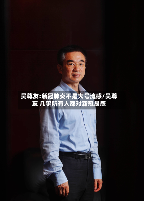 吴尊友:新冠肺炎不是大号流感/吴尊友 几乎所有人都对新冠易感-第2张图片