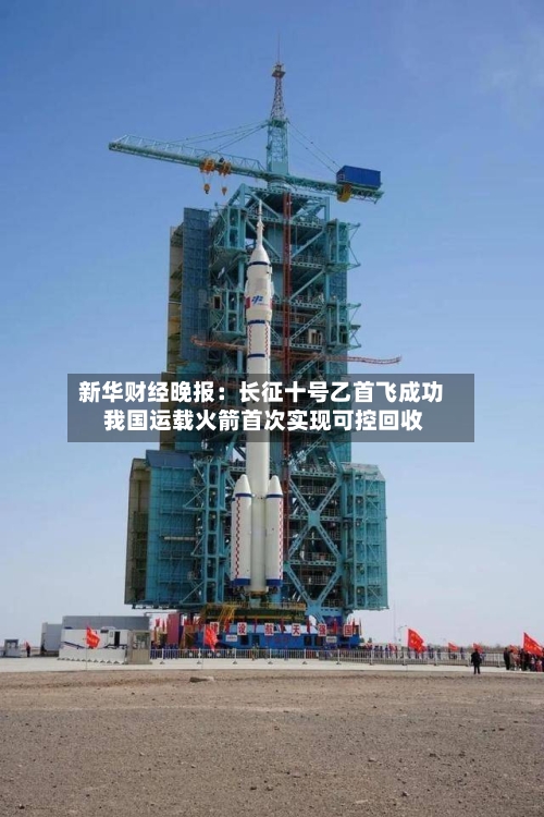 新华财经晚报：长征十号乙首飞成功 我国运载火箭首次实现可控回收-第1张图片