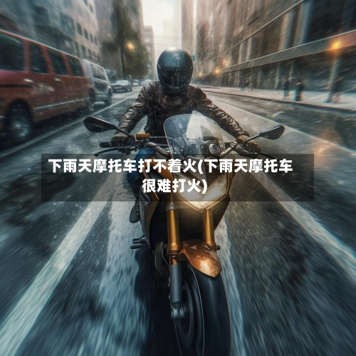下雨天摩托车打不着火(下雨天摩托车很难打火)-第2张图片