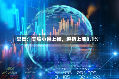 早盘：美股小幅上扬，道指上涨0.1%