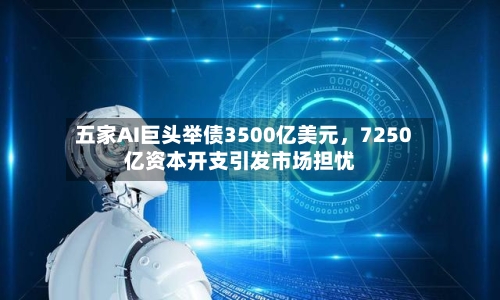 五家AI巨头举债3500亿美元，7250亿资本开支引发市场担忧-第3张图片