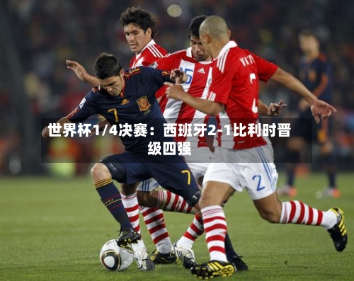 世界杯1/4决赛：西班牙2-1比利时晋级四强