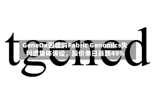GeneDx因收购Fabric Genomics失利遭集体诉讼	，股价单日暴跌49%-第3张图片