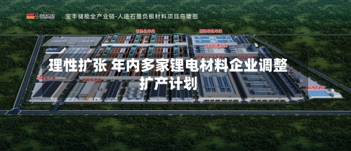 理性扩张 年内多家锂电材料企业调整扩产计划