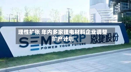 理性扩张 年内多家锂电材料企业调整扩产计划-第3张图片
