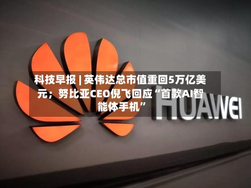 科技早报 | 英伟达总市值重回5万亿美元;努比亚CEO倪飞回应“首款AI智能体手机”