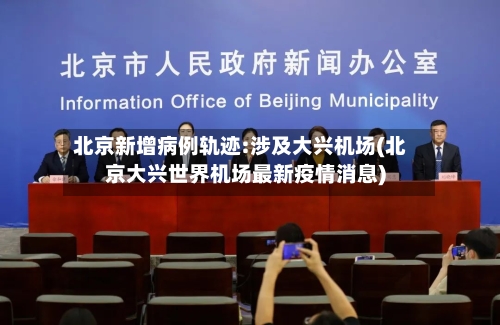 北京新增病例轨迹:涉及大兴机场(北京大兴世界机场最新疫情消息)