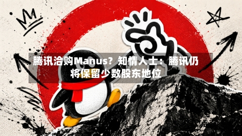 腾讯洽购Manus？知情人士：腾讯仍将保留少数股东地位-第2张图片