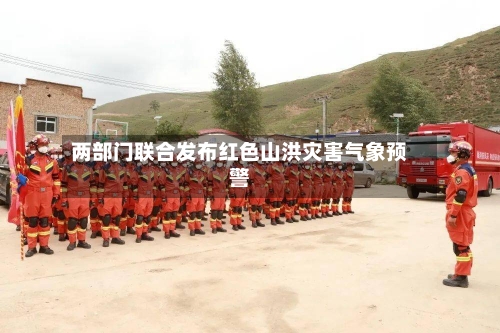 两部门联合发布红色山洪灾害气象预警
