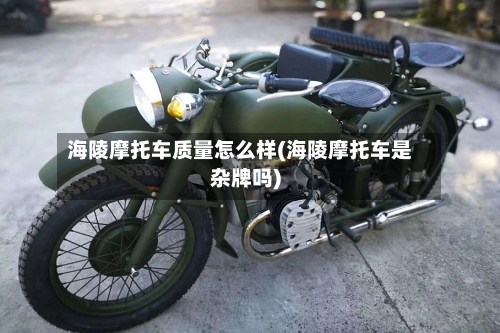 海陵摩托车质量怎么样(海陵摩托车是杂牌吗)