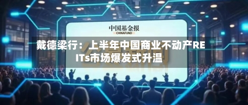 戴德梁行：上半年中国商业不动产REITs市场爆发式升温-第2张图片