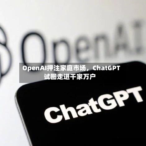 OpenAI押注家庭市场	，ChatGPT试图走进千家万户-第1张图片
