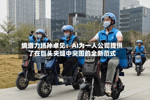 熵增力场孙卓见：AI为一人公司提供了在巨头夹缝中突围的全新范式-第2张图片