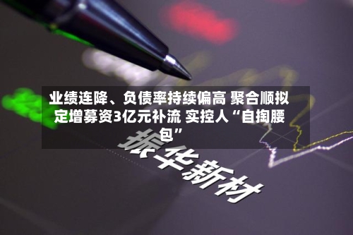 业绩连降、负债率持续偏高 聚合顺拟定增募资3亿元补流 实控人“自掏腰包”