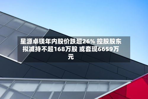 星源卓镁年内股价跌超26% 控股股东拟减持不超168万股 或套现6659万元-第2张图片