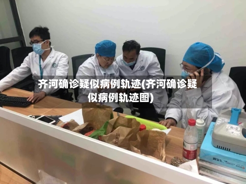 齐河确诊疑似病例轨迹(齐河确诊疑似病例轨迹图)-第3张图片