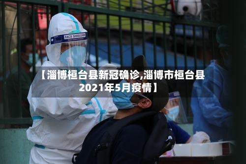 【淄博桓台县新冠确诊,淄博市桓台县2021年5月疫情】-第2张图片