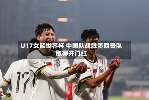 U17女篮世界杯 中国队战胜墨西哥队取得开门红-第2张图片