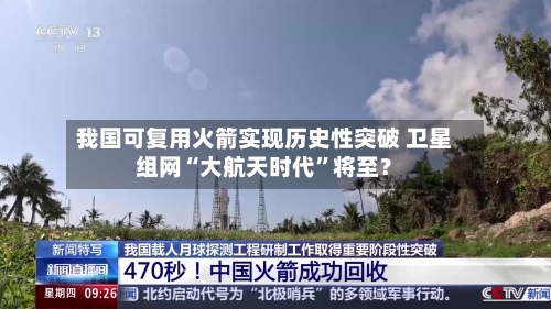 我国可复用火箭实现历史性突破 卫星组网“大航天时代”将至？