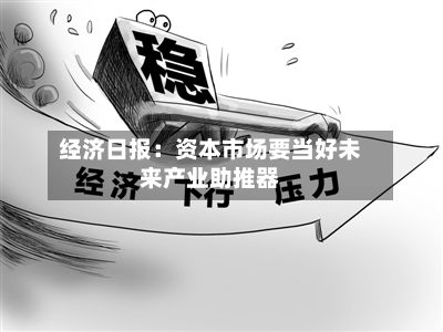 经济日报：资本市场要当好未来产业助推器-第2张图片