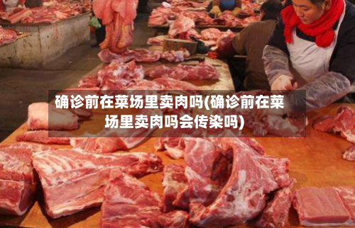 确诊前在菜场里卖肉吗(确诊前在菜场里卖肉吗会传染吗)-第2张图片
