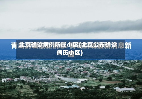 北京确诊病例所属小区(北京公布确诊病历小区)
