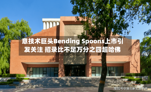 意技术巨头Bending Spoons上市引发关注 招录比不足万分之四超哈佛-第2张图片